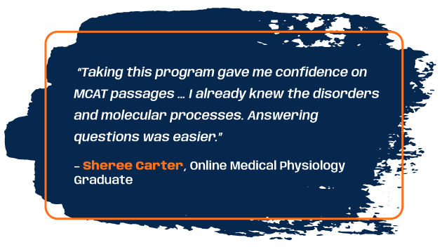 Quote from program graduate Sheree Carter: “Taking this program gave me confidence on MCAT passages … I already knew the disorders and molecular processes. Answering questions was easier.”